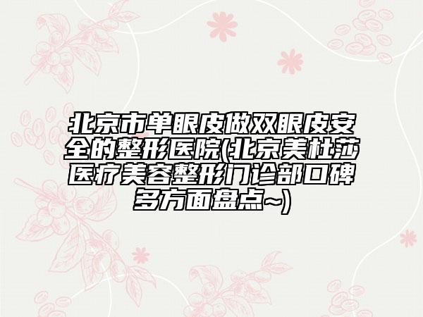 北京市單眼皮做雙眼皮安全的整形醫(yī)院(北京美杜莎醫(yī)療美容整形門(mén)診部口碑多方面盤(pán)點(diǎn)~)