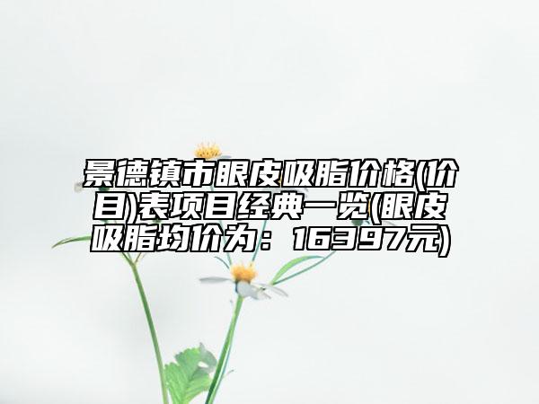 景德鎮(zhèn)市眼皮吸脂價(jià)格(價(jià)目)表項(xiàng)目經(jīng)典一覽(眼皮吸脂均價(jià)為：16397元)