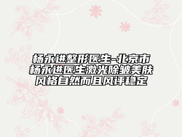 楊永進(jìn)整形醫(yī)生-北京市楊永進(jìn)醫(yī)生激光除皺美膚風(fēng)格自然而且風(fēng)評(píng)穩(wěn)定
