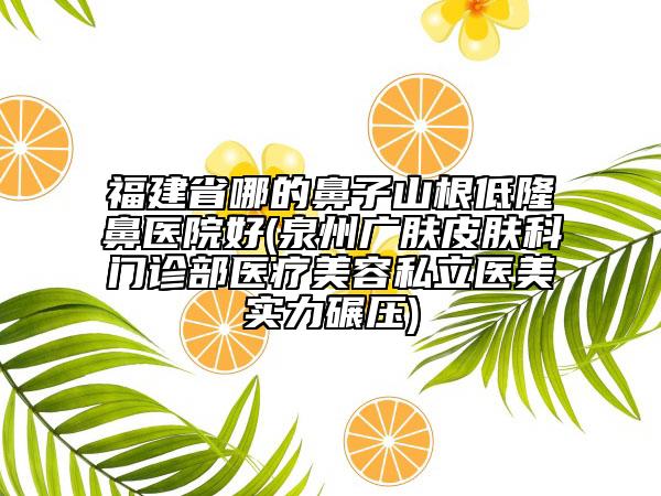 福建省哪的鼻子山根低隆鼻醫(yī)院好(泉州廣膚皮膚科門診部醫(yī)療美容私立醫(yī)美實(shí)力碾壓)