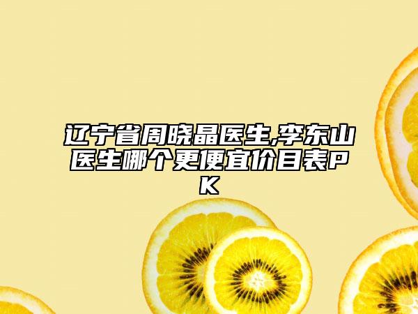 遼寧省周曉晶醫(yī)生,李東山醫(yī)生哪個(gè)更便宜價(jià)目表PK