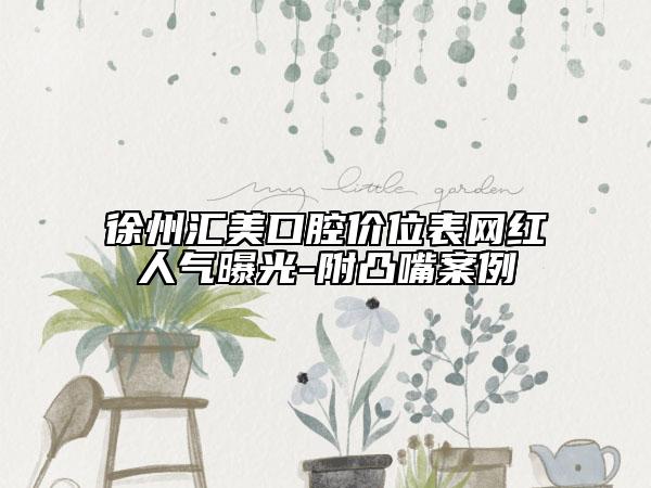 徐州匯美口腔價位表網(wǎng)紅人氣曝光-附凸嘴案例