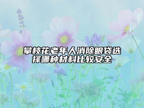 攀枝花老年人消除眼袋選擇哪種材料比較安全