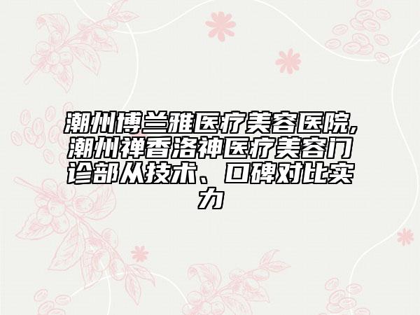 潮州博蘭雅醫(yī)療美容醫(yī)院,潮州禪香洛神醫(yī)療美容門(mén)診部從技術(shù)、口碑對(duì)比實(shí)力
