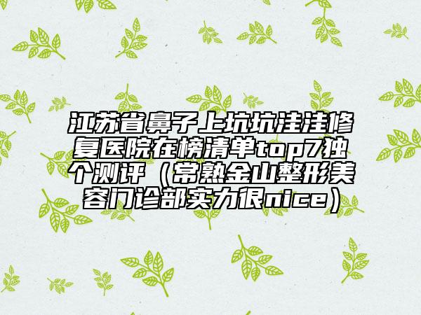 江蘇省鼻子上坑坑洼洼修復(fù)醫(yī)院在榜清單top7獨個測評（常熟金山整形美容門診部實力很nice）
