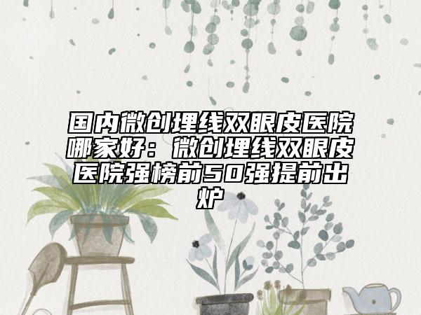 國(guó)內(nèi)微創(chuàng)埋線雙眼皮醫(yī)院哪家好：微創(chuàng)埋線雙眼皮醫(yī)院強(qiáng)榜前50強(qiáng)提前出爐