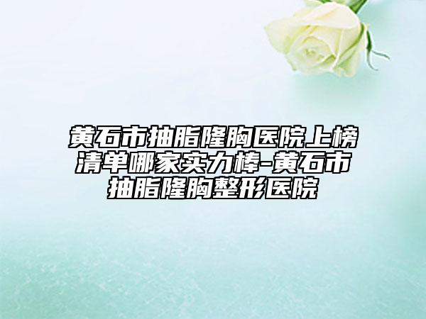 黃石市抽脂隆胸醫(yī)院上榜清單哪家實力棒-黃石市抽脂隆胸整形醫(yī)院