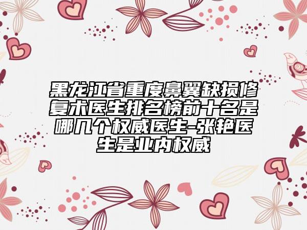 黑龍江省重度鼻翼缺損修復(fù)術(shù)醫(yī)生排名榜前十名是哪幾個權(quán)威醫(yī)生-張艷醫(yī)生是業(yè)內(nèi)權(quán)威