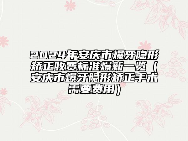 2024年安慶市爆牙隱形矯正收費(fèi)標(biāo)準(zhǔn)爆新一覽（安慶市爆牙隱形矯正手術(shù)需要費(fèi)用）