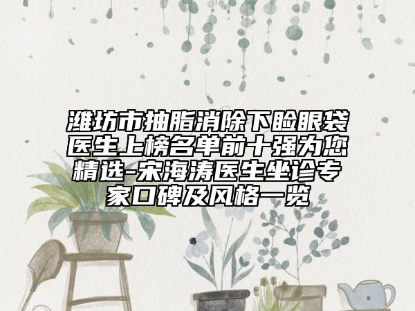 濰坊市抽脂消除下瞼眼袋醫(yī)生上榜名單前十強(qiáng)為您精選-宋海濤醫(yī)生坐診專家口碑及風(fēng)格一覽