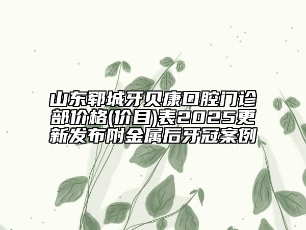 山東鄆城牙貝康口腔門(mén)診部?jī)r(jià)格(價(jià)目)表2025更新發(fā)布附金屬后牙冠案例