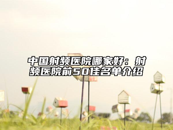 中國射頻醫(yī)院哪家好：射頻醫(yī)院前50佳名單介紹