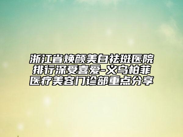 浙江省煥顏美白祛斑醫(yī)院排行深受喜愛-義烏柏菲醫(yī)療美容門診部重點(diǎn)分享