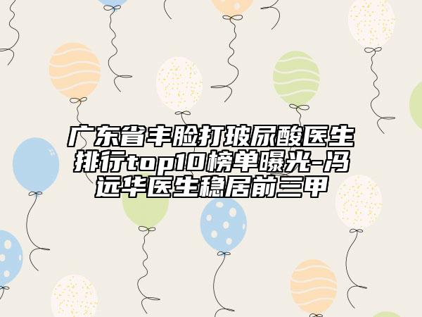 廣東省豐臉打玻尿酸醫(yī)生排行top10榜單曝光-馮遠(yuǎn)華醫(yī)生穩(wěn)居前三甲