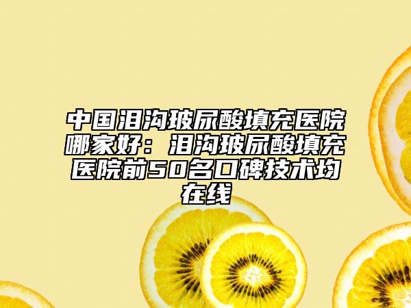 中國(guó)淚溝玻尿酸填充醫(yī)院哪家好：淚溝玻尿酸填充醫(yī)院前50名口碑技術(shù)均在線