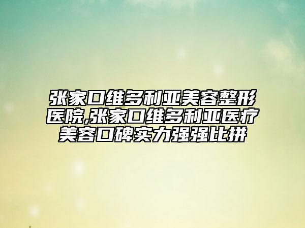 張家口維多利亞美容整形醫(yī)院,張家口維多利亞醫(yī)療美容口碑實(shí)力強(qiáng)強(qiáng)比拼
