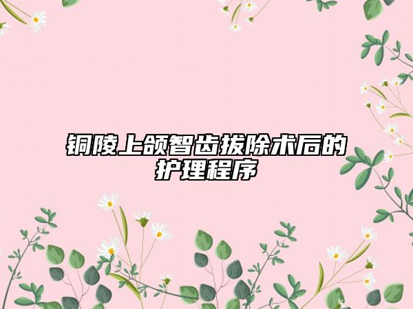 銅陵上頜智齒拔除術(shù)后的護(hù)理程序