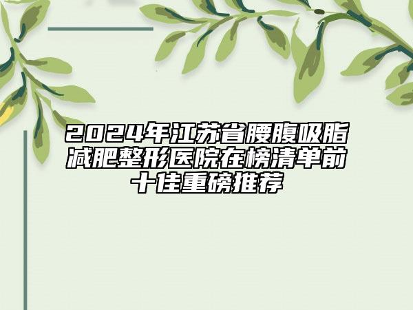2024年江蘇省腰腹吸脂減肥整形醫(yī)院在榜清單前十佳重磅推薦