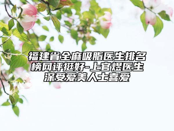 福建省全麻吸脂醫(yī)生排名榜網(wǎng)評(píng)挺好-上官煜醫(yī)生深受愛美人士喜愛