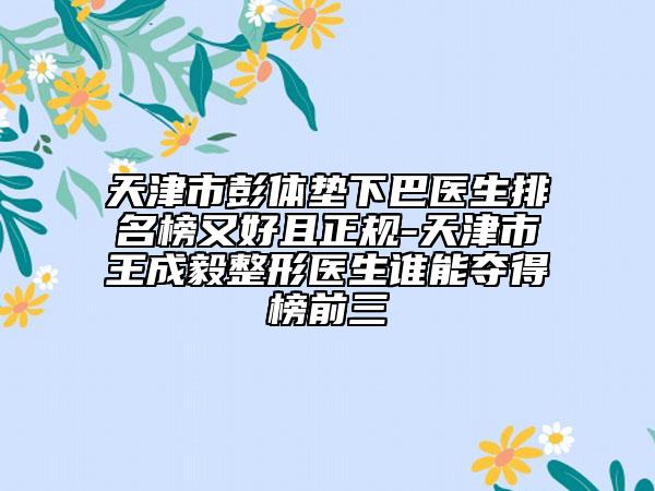 天津市彭體墊下巴醫(yī)生排名榜又好且正規(guī)-天津市王成毅整形醫(yī)生誰能奪得榜前三