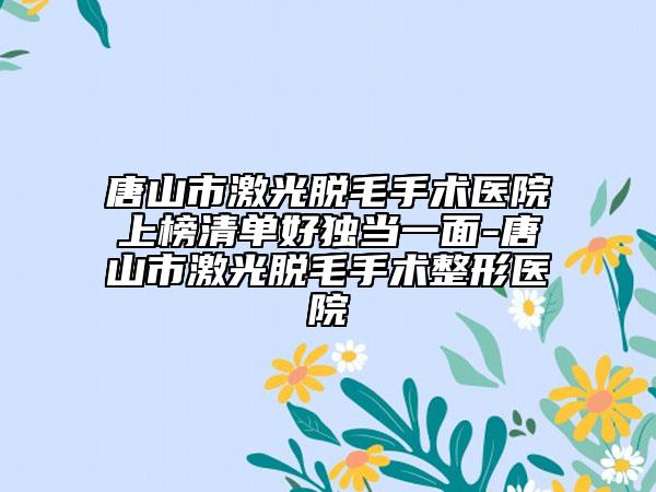 唐山市激光脫毛手術(shù)醫(yī)院上榜清單好獨(dú)當(dāng)一面-唐山市激光脫毛手術(shù)整形醫(yī)院