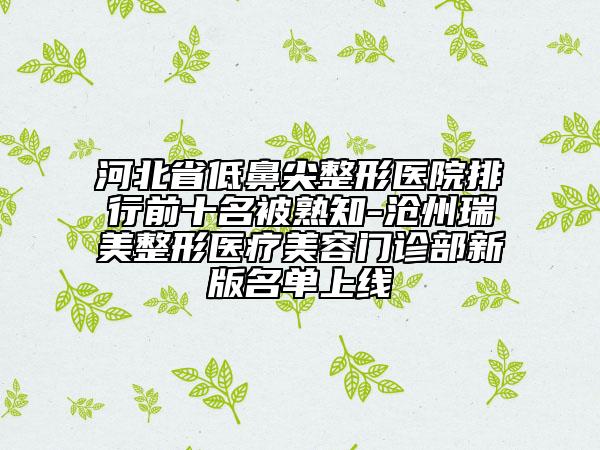 河北省低鼻尖整形醫(yī)院排行前十名被熟知-滄州瑞美整形醫(yī)療美容門診部新版名單上線