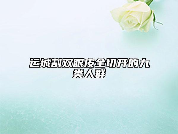 運(yùn)城割雙眼皮全切開的九類人群