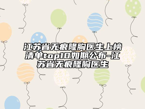 江蘇省無(wú)痕隆胸醫(yī)生上榜清單top10如期公布-江蘇省無(wú)痕隆胸醫(yī)生