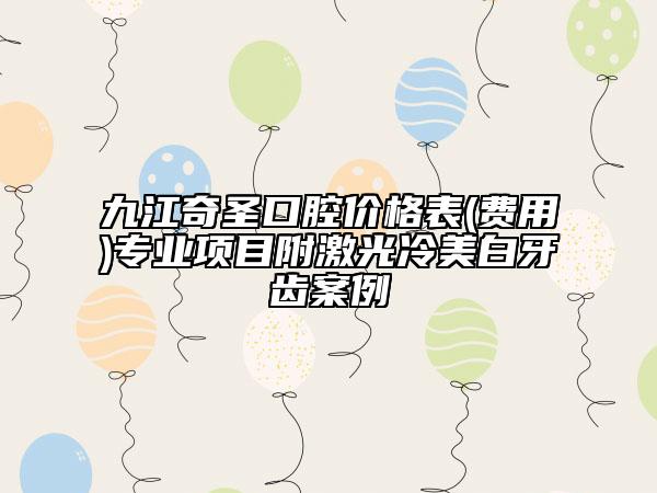 九江奇圣口腔價(jià)格表(費(fèi)用)專業(yè)項(xiàng)目附激光冷美白牙齒案例