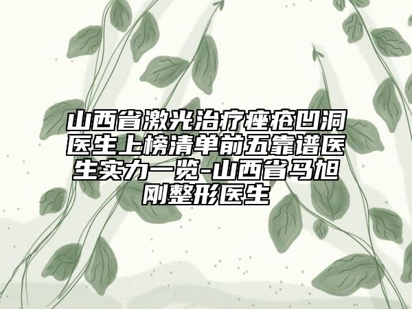 山西省激光治療痤瘡凹洞醫(yī)生上榜清單前五靠譜醫(yī)生實力一覽-山西省馬旭剛整形醫(yī)生
