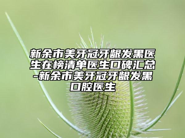 新余市美牙冠牙齦發(fā)黑醫(yī)生在榜清單醫(yī)生口碑匯總-新余市美牙冠牙齦發(fā)黑口腔醫(yī)生