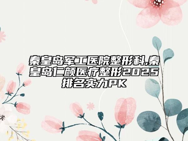 秦皇島軍工醫(yī)院整形科,秦皇島仁顏醫(yī)療整形2025排名實力PK