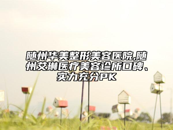隨州華美整形美容醫(yī)院,隨州艾琳醫(yī)療美容診所口碑、實力充分PK