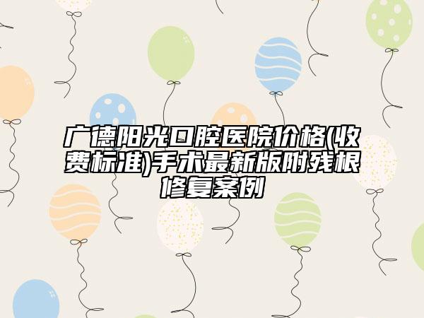 廣德陽光口腔醫(yī)院價格(收費標準)手術(shù)最新版附殘根修復案例