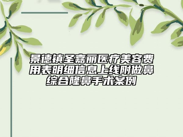 景德鎮(zhèn)圣嘉麗醫(yī)療美容費(fèi)用表明細(xì)信息上線附做鼻綜合隆鼻手術(shù)案例