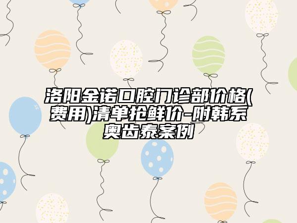 洛陽(yáng)金諾口腔門診部?jī)r(jià)格(費(fèi)用)清單搶鮮價(jià)-附韓系奧齒泰案例