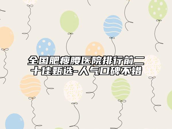 全國肥瘦腰醫(yī)院排行前二十佳甄選-人氣口碑不錯