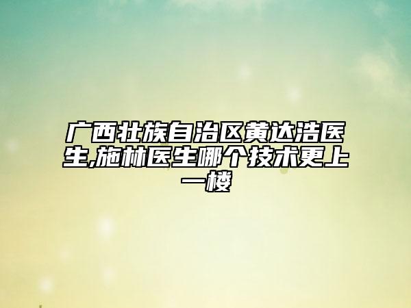 廣西壯族自治區(qū)黃達(dá)浩醫(yī)生,施林醫(yī)生哪個(gè)技術(shù)更上一樓