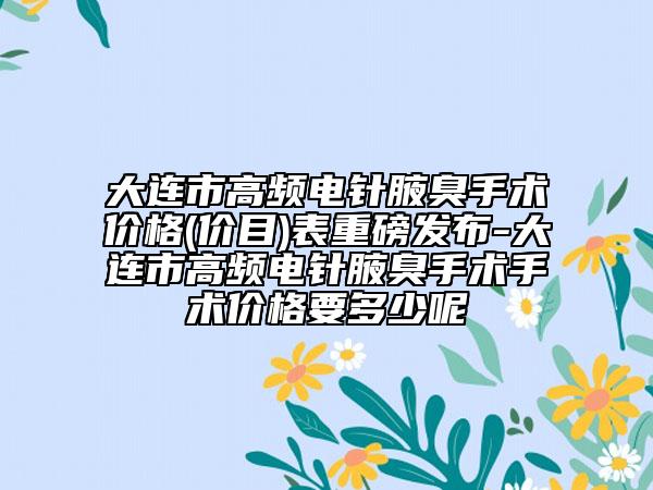 大連市高頻電針腋臭手術價格(價目)表重磅發(fā)布-大連市高頻電針腋臭手術手術價格要多少呢