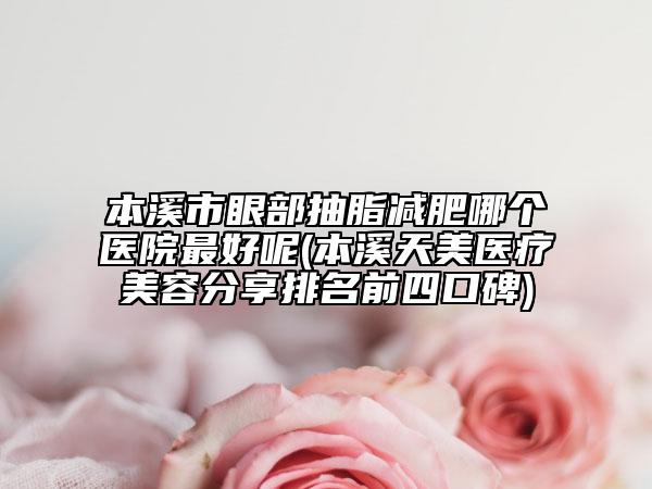 本溪市眼部抽脂減肥哪個(gè)醫(yī)院最好呢(本溪天美醫(yī)療美容分享排名前四口碑)
