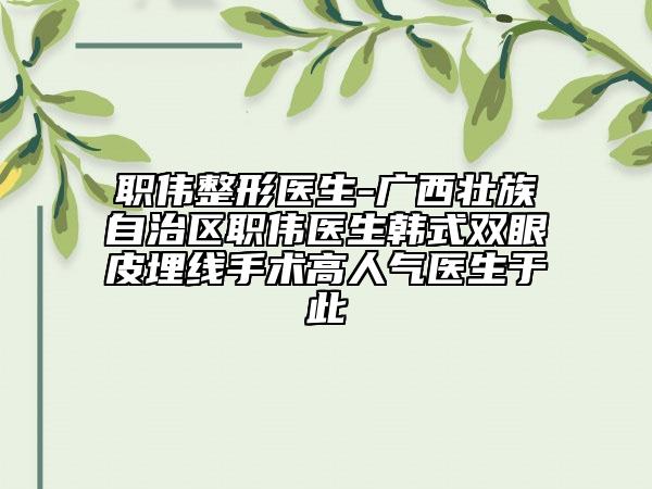 職偉整形醫(yī)生-廣西壯族自治區(qū)職偉醫(yī)生韓式雙眼皮埋線手術(shù)高人氣醫(yī)生于此