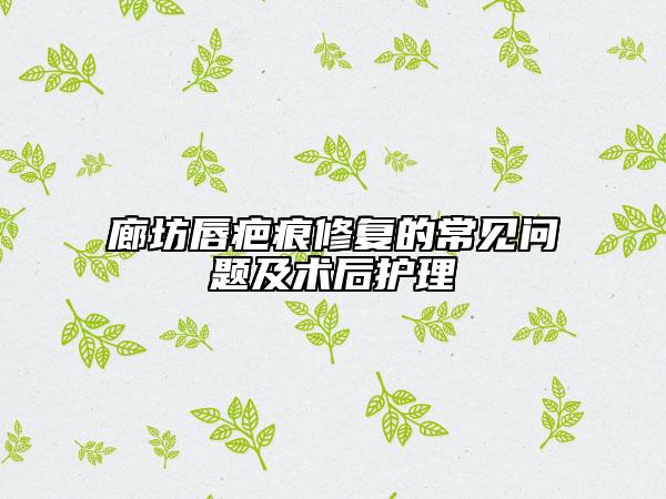 廊坊唇疤痕修復(fù)的常見(jiàn)問(wèn)題及術(shù)后護(hù)理