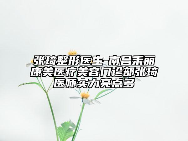 張琦整形醫(yī)生-南昌禾麗康美醫(yī)療美容門診部張琦醫(yī)師實力亮點多