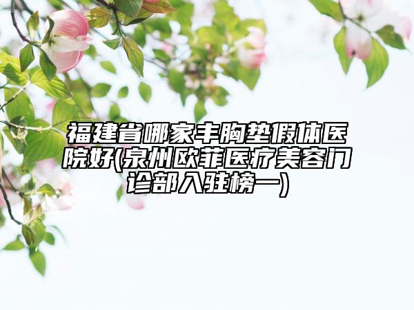 福建省哪家豐胸墊假體醫(yī)院好(泉州歐菲醫(yī)療美容門診部入駐榜一)