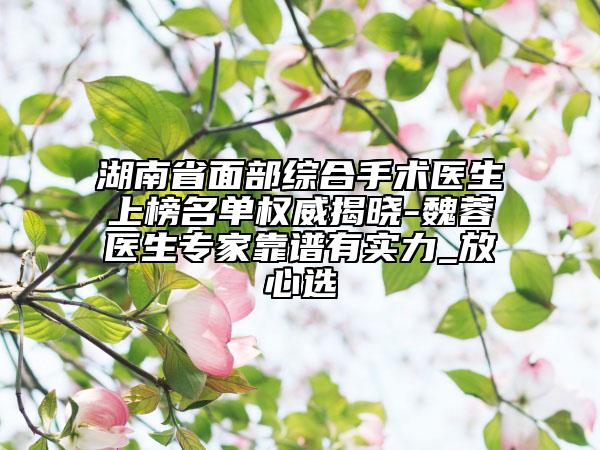 湖南省面部綜合手術(shù)醫(yī)生上榜名單權(quán)威揭曉-魏蓉醫(yī)生專家靠譜有實(shí)力_放心選