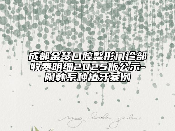 成都金琴口腔整形門診部收費(fèi)明細(xì)2025版公示-附韓系種植牙案例