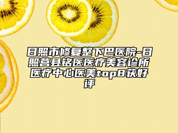日照市修復(fù)整下巴醫(yī)院-日照莒縣銘醫(yī)醫(yī)療美容診所醫(yī)療中心醫(yī)美top8獲好評