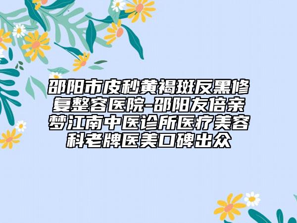 邵陽(yáng)市皮秒黃褐斑反黑修復(fù)整容醫(yī)院-邵陽(yáng)友倍親夢(mèng)江南中醫(yī)診所醫(yī)療美容科老牌醫(yī)美口碑出眾