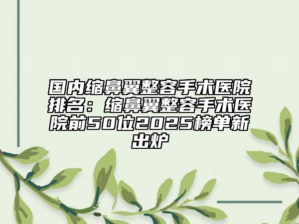 國內(nèi)縮鼻翼整容手術(shù)醫(yī)院排名：縮鼻翼整容手術(shù)醫(yī)院前50位2025榜單新出爐