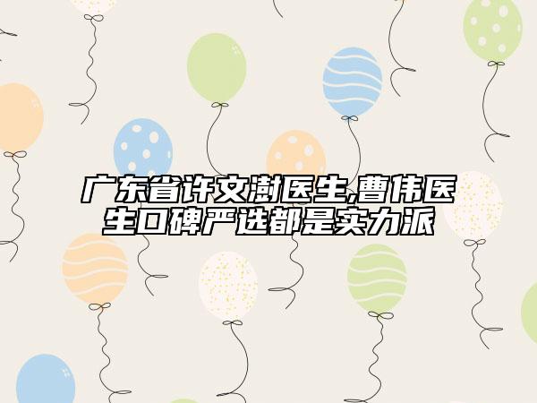 廣東省許文澍醫(yī)生,曹偉醫(yī)生口碑嚴(yán)選都是實(shí)力派